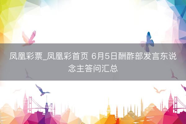 凤凰彩票_凤凰彩首页 6月5日酬酢部发言东说念主答问汇总