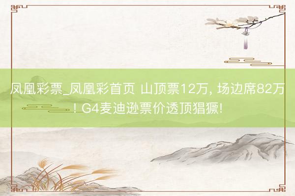 凤凰彩票_凤凰彩首页 山顶票12万， 场边席82万! G4麦迪逊票价透顶猖獗!