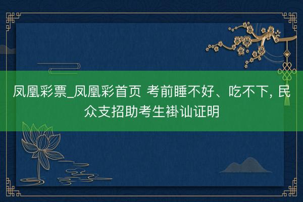凤凰彩票_凤凰彩首页 考前睡不好、吃不下， 民众支招助考生褂讪证明