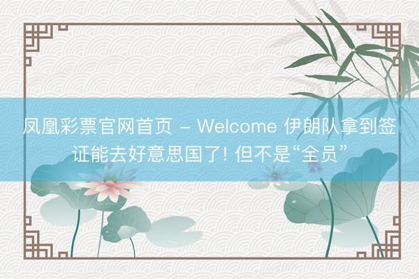 凤凰彩票官网首页 - Welcome 伊朗队拿到签证能去好意思国了! 但不是“全员”