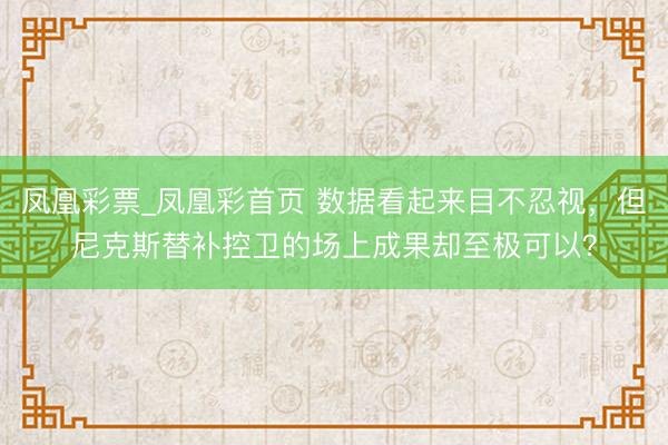 凤凰彩票_凤凰彩首页 数据看起来目不忍视,但尼克斯替补控卫的场上成果却至极可以?