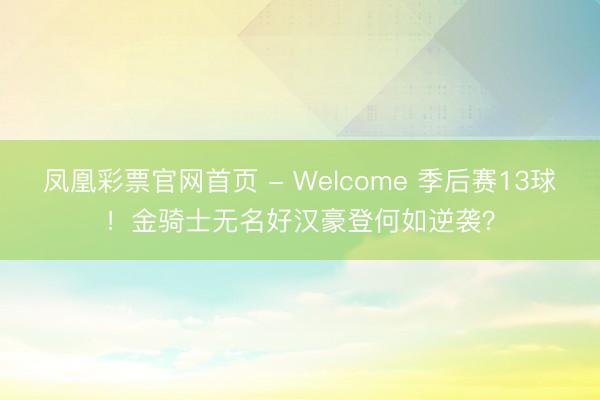 凤凰彩票官网首页 - Welcome 季后赛13球!金骑士无名好汉豪登何如逆袭?