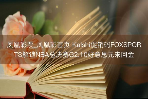 凤凰彩票_凤凰彩首页 Kalshi促销码FOXSPORTS解锁NBA总决赛G2:10好意思元来回金
