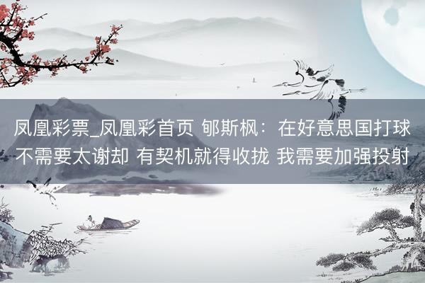 凤凰彩票_凤凰彩首页 郇斯枫：在好意思国打球不需要太谢却 有契机就得收拢 我需要加强投射
