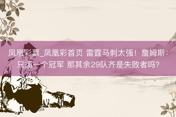 凤凰彩票_凤凰彩首页 雷霆马刺太强!詹姆斯:只须一个冠军 那其余29队齐是失败者吗?