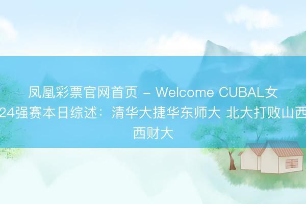 凤凰彩票官网首页 - Welcome CUBAL女子组24强赛本日综述：清华大捷华东师大 北大打败山西财大