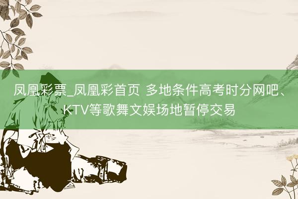 凤凰彩票_凤凰彩首页 多地条件高考时分网吧、KTV等歌舞文娱场地暂停交易