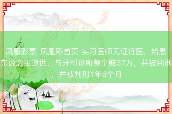 凤凰彩票_凤凰彩首页 实习医师无证行医，给患者拔牙致东说念主逝世，与牙科诊所整个赔37万，并被判刑1年6个月