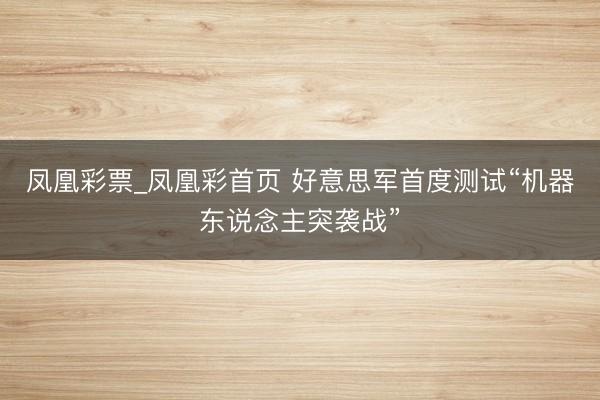 凤凰彩票_凤凰彩首页 好意思军首度测试“机器东说念主突袭战”