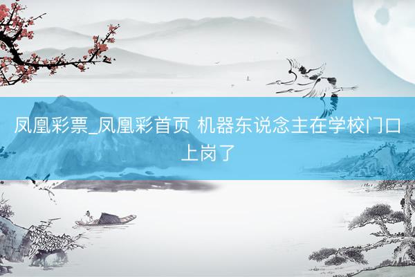凤凰彩票_凤凰彩首页 机器东说念主在学校门口上岗了