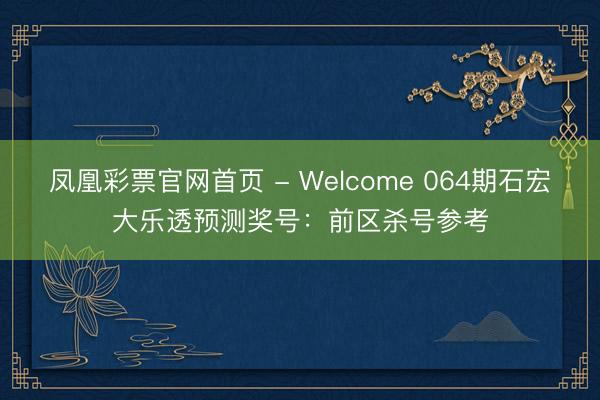 凤凰彩票官网首页 - Welcome 064期石宏大乐透预测奖号：前区杀号参考