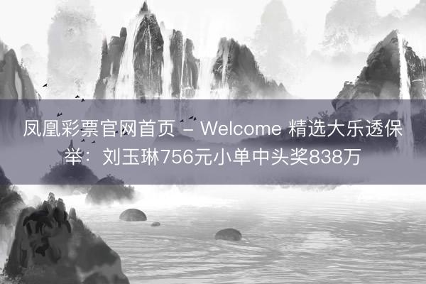 凤凰彩票官网首页 - Welcome 精选大乐透保举：刘玉琳756元小单中头奖838万