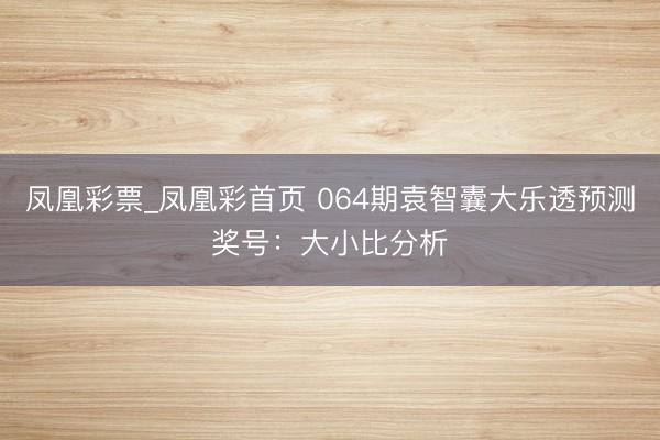 凤凰彩票_凤凰彩首页 064期袁智囊大乐透预测奖号：大小比分析