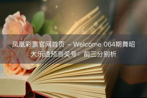 凤凰彩票官网首页 - Welcome 064期舞昭大乐透预测奖号:前三分别析
