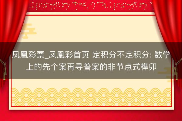凤凰彩票_凤凰彩首页 定积分不定积分: 数学上的先个案再寻普案的非节点式榫卯