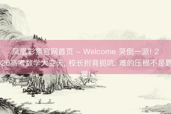 凤凰彩票官网首页 - Welcome 哭倒一派! 2026高考数学大变天， 校长拊背扼吭: 难的压根不是题!