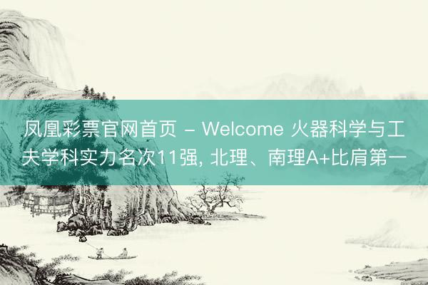 凤凰彩票官网首页 - Welcome 火器科学与工夫学科实力名次11强， 北理、南理A+比肩第一