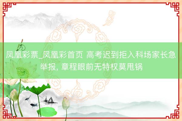 凤凰彩票_凤凰彩首页 高考迟到拒入科场家长急举报， 章程眼前无特权莫甩锅