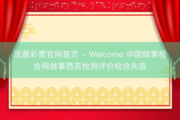 凤凰彩票官网首页 - Welcome 中国做事检会网做事西宾检测评价检会先容