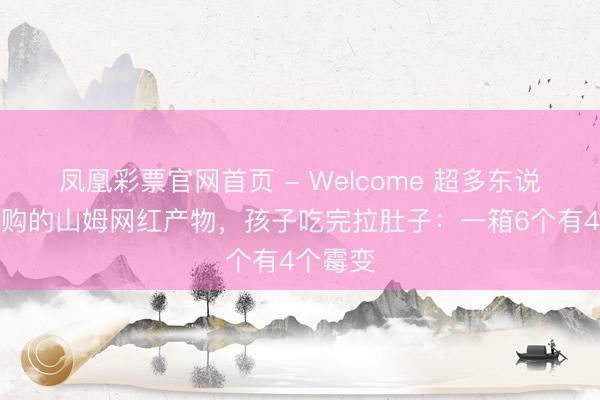 凤凰彩票官网首页 - Welcome 超多东说念主回购的山姆网红产物,孩子吃完拉肚子:一箱6个有4个霉变
