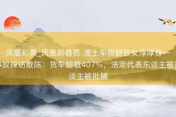 凤凰彩票_凤凰彩首页 渣土车侧翻致女淳厚身一火事故探访敷陈：货车超载407%，法定代表东谈主被批捕