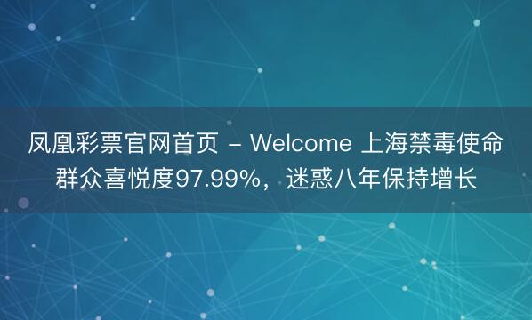 凤凰彩票官网首页 - Welcome 上海禁毒使命群众喜悦度97.99%,迷惑八年保持增长