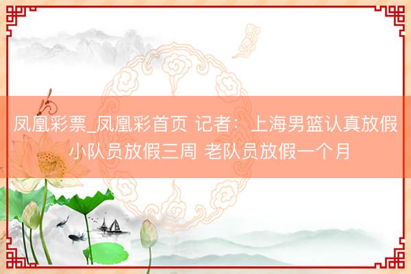 凤凰彩票_凤凰彩首页 记者：上海男篮认真放假 小队员放假三周 老队员放假一个月