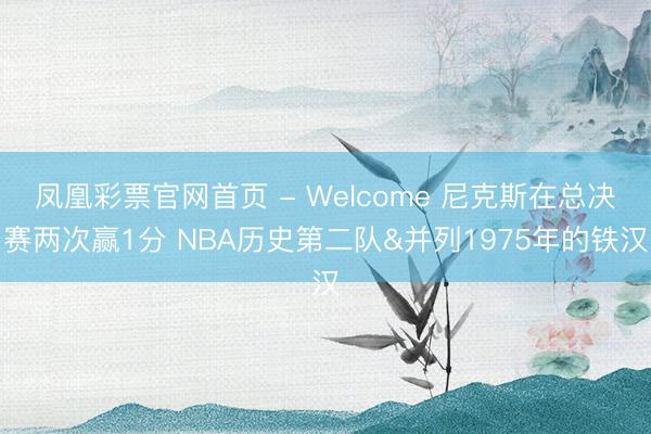 凤凰彩票官网首页 - Welcome 尼克斯在总决赛两次赢1分 NBA历史第二队&并列1975年的铁汉