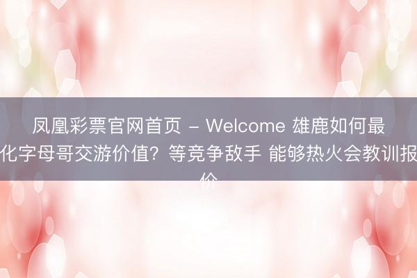 凤凰彩票官网首页 - Welcome 雄鹿如何最大化字母哥交游价值？等竞争敌手 能够热火会教训报价