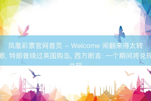 凤凰彩票官网首页 - Welcome 闹翻来得太转眼， 特朗普绕过英国购岛， 西方断言: 一个期间将兑现