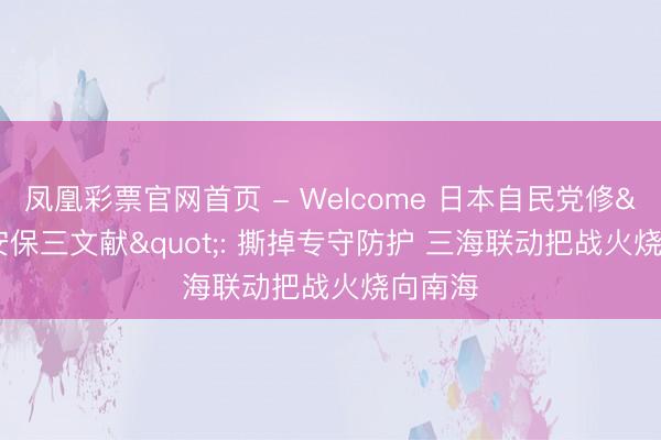 凤凰彩票官网首页 - Welcome 日本自民党修"安保三文献": 撕掉专守防护 三海联动把战火烧向南海