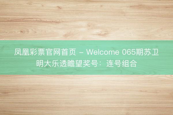 凤凰彩票官网首页 - Welcome 065期苏卫明大乐透瞻望奖号:连号组合