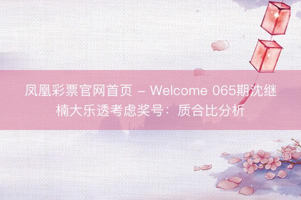 凤凰彩票官网首页 - Welcome 065期沈继楠大乐透考虑奖号：质合比分析