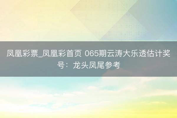 凤凰彩票_凤凰彩首页 065期云涛大乐透估计奖号：龙头凤尾参考