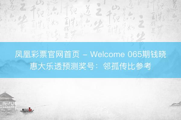 凤凰彩票官网首页 - Welcome 065期钱晓惠大乐透预测奖号：邻孤传比参考