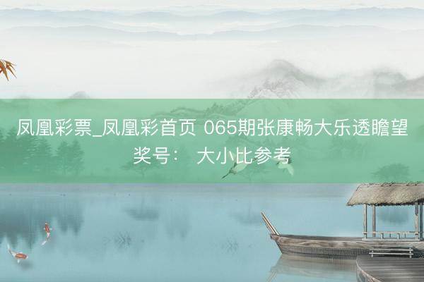 凤凰彩票_凤凰彩首页 065期张康畅大乐透瞻望奖号： 大小比参考