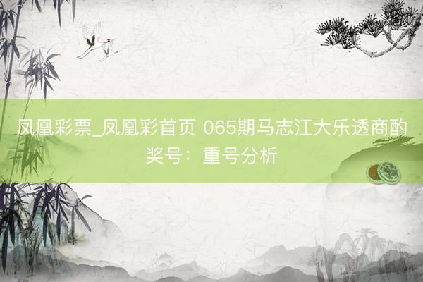 凤凰彩票_凤凰彩首页 065期马志江大乐透商酌奖号：重号分析