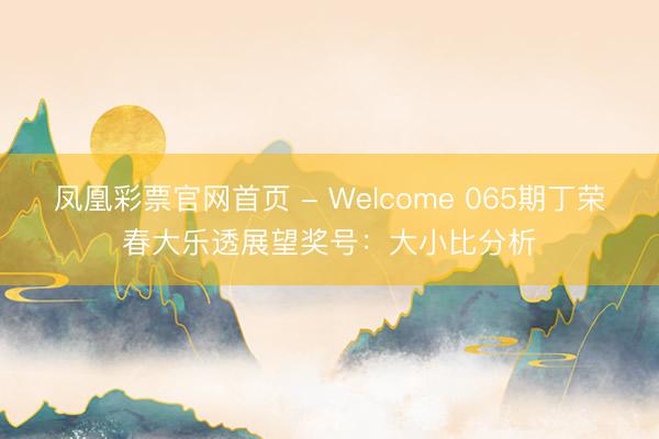 凤凰彩票官网首页 - Welcome 065期丁荣春大乐透展望奖号:大小比分析