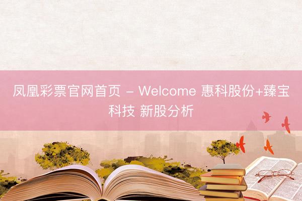 凤凰彩票官网首页 - Welcome 惠科股份+臻宝科技 新股分析