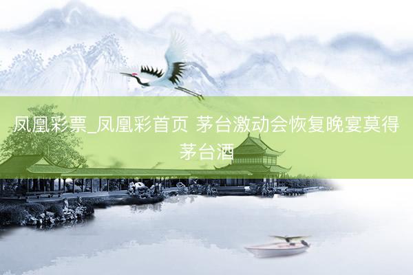 凤凰彩票_凤凰彩首页 茅台激动会恢复晚宴莫得茅台酒