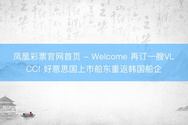 凤凰彩票官网首页 - Welcome 再订一艘VLCC! 好意思国上市船东重返韩国船企