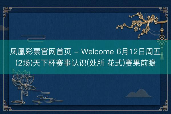 凤凰彩票官网首页 - Welcome 6月12日周五(2场)天下杯赛事认识(处所 花式)赛果前瞻