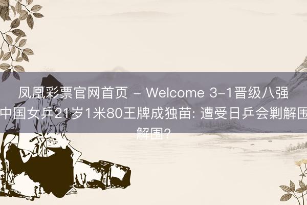 凤凰彩票官网首页 - Welcome 3-1晋级八强! 中国女乒21岁1米80王牌成独苗: 遭受日乒会剿解围?