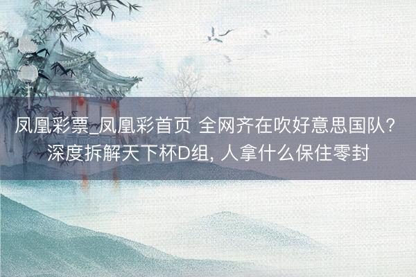 凤凰彩票_凤凰彩首页 全网齐在吹好意思国队? 深度拆解天下杯D组， 人拿什么保住零封