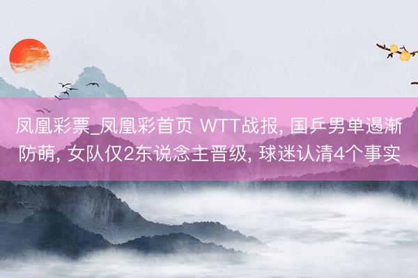 凤凰彩票_凤凰彩首页 WTT战报， 国乒男单遏渐防萌， 女队仅2东说念主晋级， 球迷认清4个事实