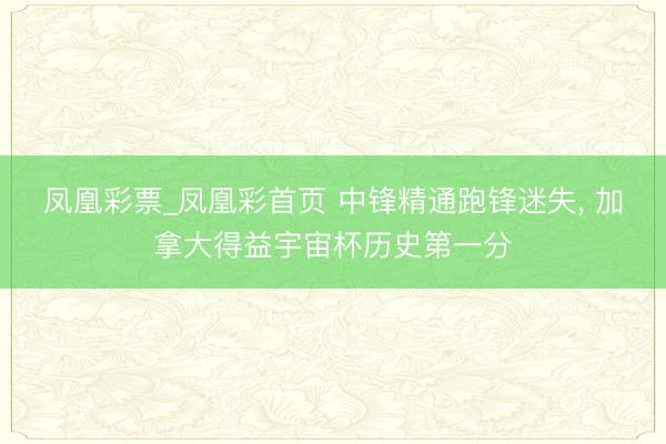 凤凰彩票_凤凰彩首页 中锋精通跑锋迷失， 加拿大得益宇宙杯历史第一分