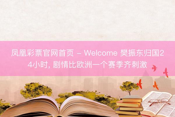 凤凰彩票官网首页 - Welcome 樊振东归国24小时， 剧情比欧洲一个赛季齐刺激