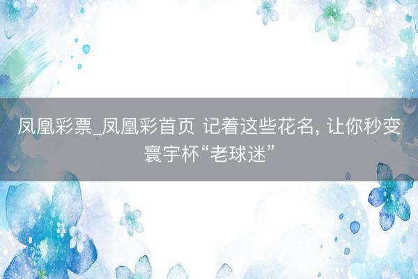 凤凰彩票_凤凰彩首页 记着这些花名， 让你秒变寰宇杯“老球迷”