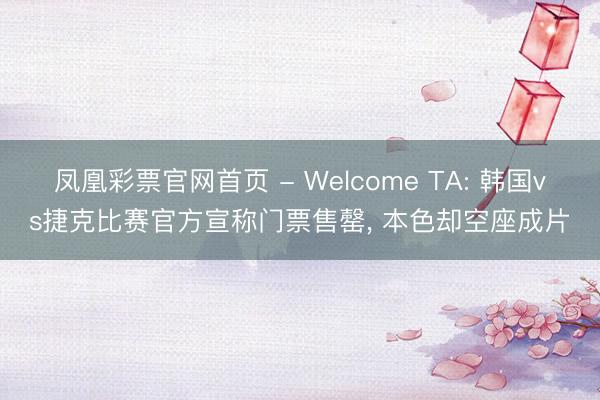 凤凰彩票官网首页 - Welcome TA: 韩国vs捷克比赛官方宣称门票售罄， 本色却空座成片