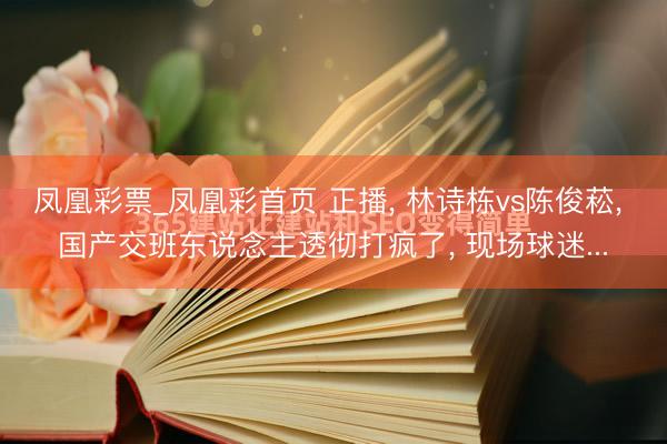 凤凰彩票_凤凰彩首页 正播， 林诗栋vs陈俊菘， 国产交班东说念主透彻打疯了， 现场球迷...